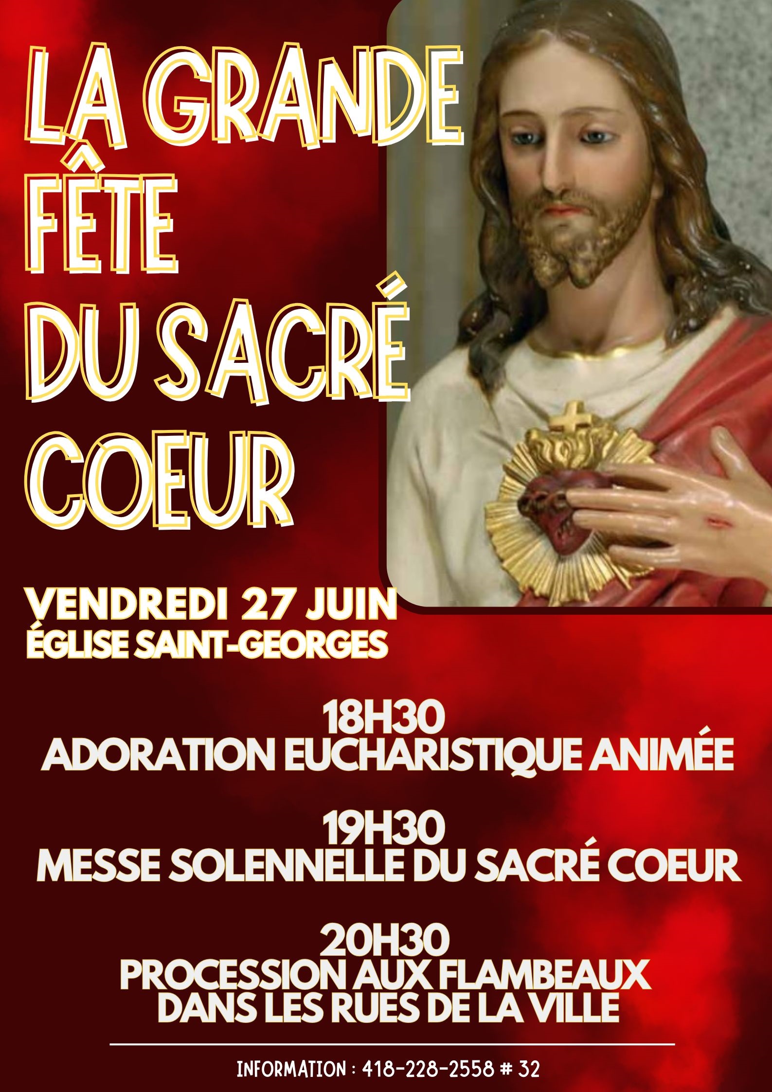 LE 27 juin à l'église Saint-Georges C'est la GRANDE FÊTE DU SACRÉ COEUR. 18h30  adoration eucharistique animée 19h30  Messe solennelle du Sacré Coeur 20h30  Procession aux flambeaux  dans les rues de la ville  Informations : 418-228-2558 # 32