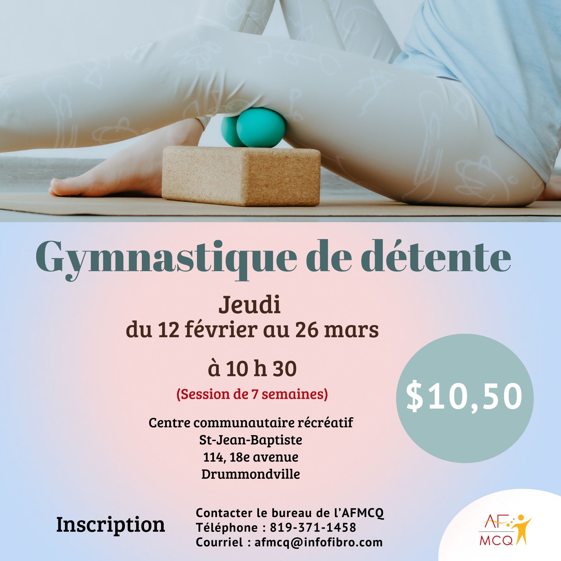 L'association de la Fibromyalgie MCQ vous invite à participer au cours de Gymnastique de détente, jeudi du 12 février au 26 mars à 10h30. Coût pour les membres: 10,50$ pour les 7 semaines. Endroit: Centre communautaire récréatif St-Jean-Baptiste, 114, 18e Avenue à Drummondville. Inscription: 819-371-1458 ou 1-866-371-1458.