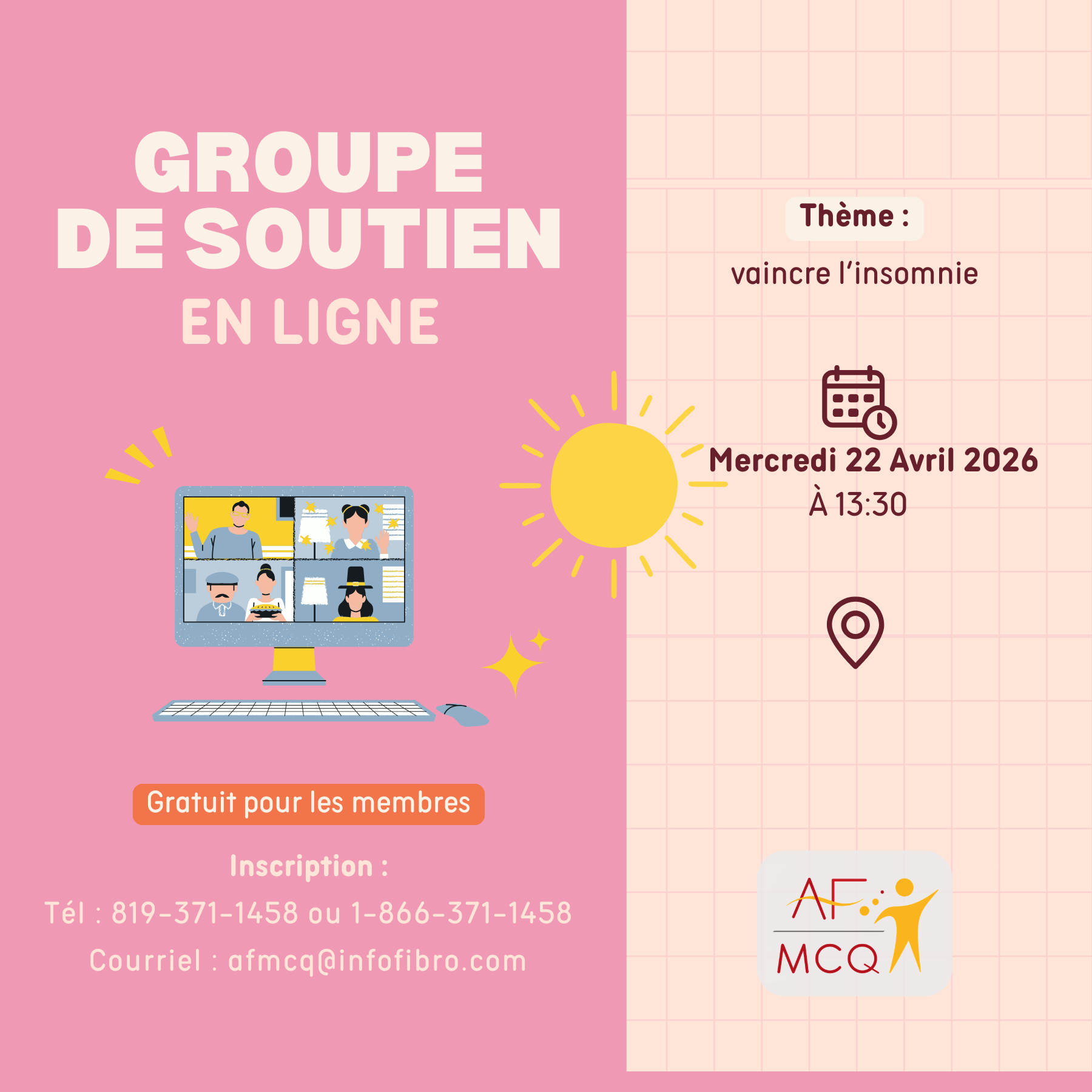 L'association de la fibromyalgie Mauricie/Centre-du-Québec vous invite à vous joindre au Groupe de soutien en ligne, mercredi le 22 avril à 13h30. Gratuit pour les membres: Inscription: 819-371-1458. ou 1-866-371-1458