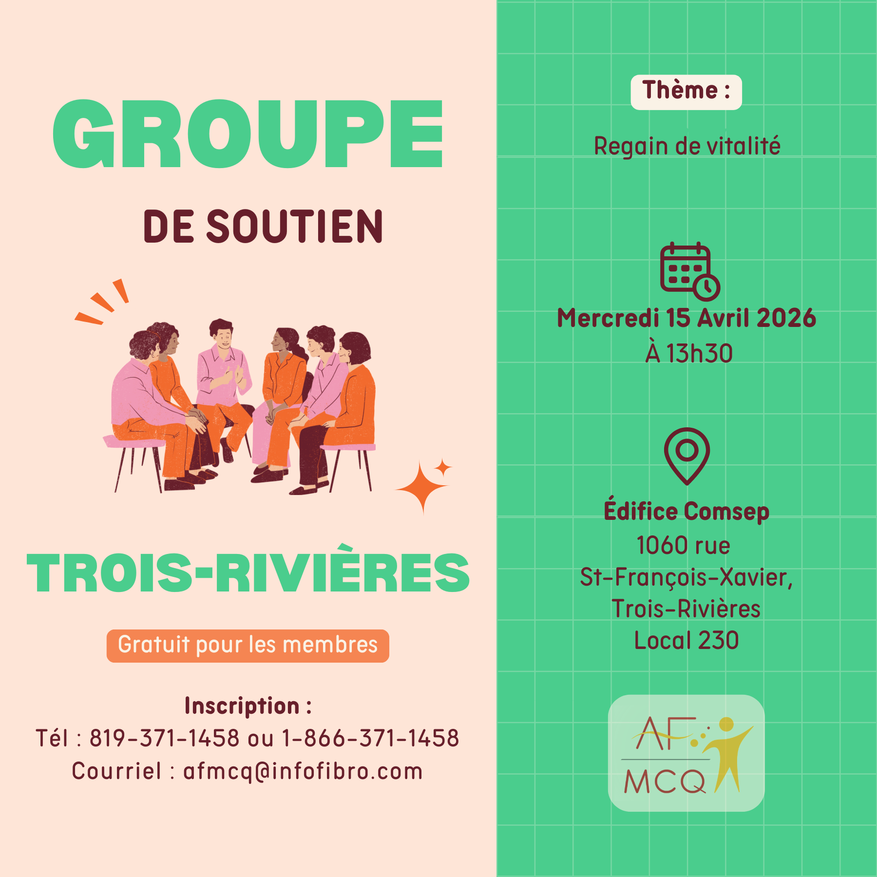 L'association de la fibromyalgie Mauricie/Centre-du-Québec vous invite à participer au groupe de soutien, mercredi le 15 avril à 13h30. Thème: Regain de vitalité. Gratuit pour les membres. Endroit: Edifice Comsep, 1060, rue St-François-Xavier, local 230 à Trois-Rivières. Inscription: 819-371-1458.