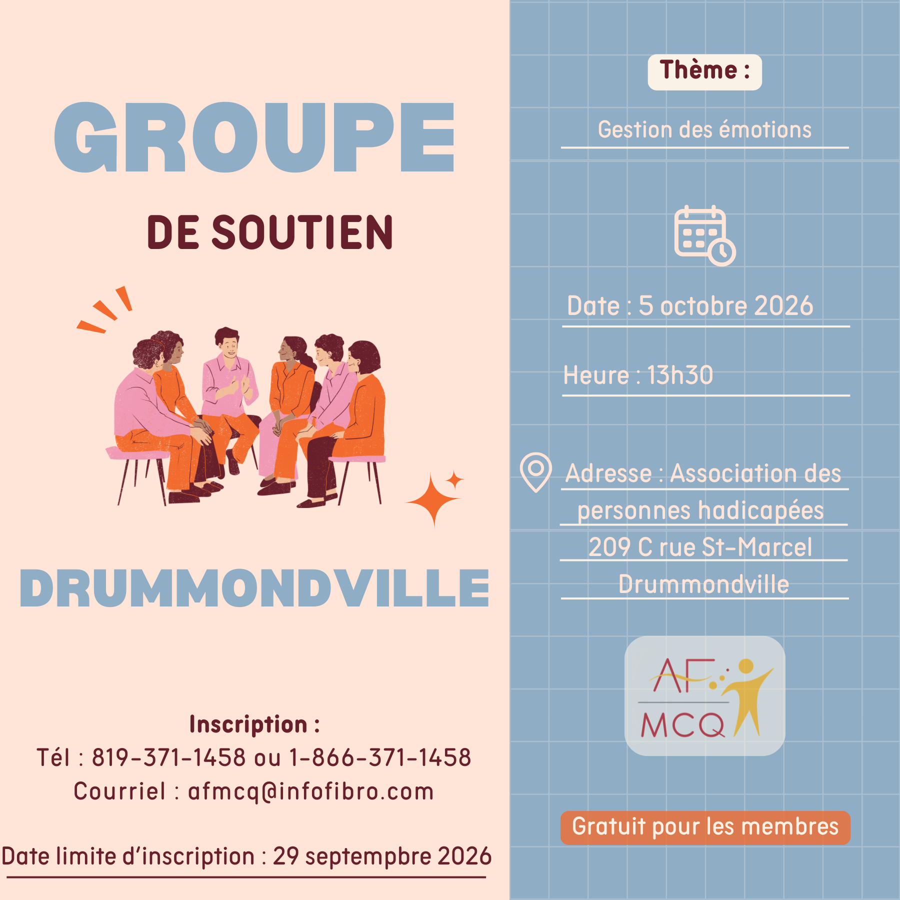 L'Association de la fibromyalgie Mauricie/Centre-du-Québec, vous invite à participer au groupe de soutien, lundi le 5 octobre à 13h30. Thème: Gestion des émotions. Gratuit pour les membres. Endroit: Association des personnes handicapées de Drummondville, 209C, rue St-Marcel à Drummondville. Inscription: 819-371-1458 ou 1-866-371-1458.